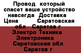  Провод, который спасет ваше устройство навсегда! Доставка › Цена ­ 990 - Саратовская обл., Саратов г. Электро-Техника » Электроника   . Саратовская обл.,Саратов г.